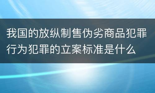 我国的放纵制售伪劣商品犯罪行为犯罪的立案标准是什么