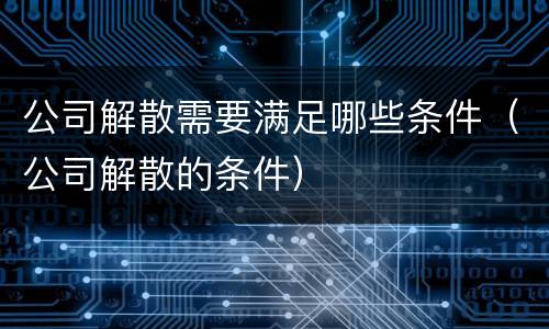 公司解散需要满足哪些条件（公司解散的条件）