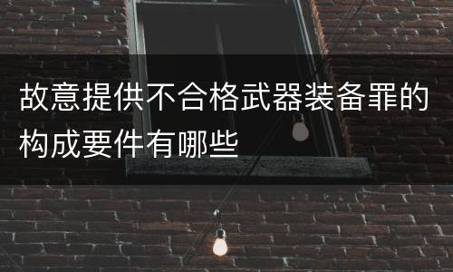 故意提供不合格武器装备罪的构成要件有哪些