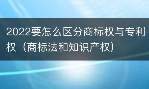 2022要怎么区分商标权与专利权（商标法和知识产权）