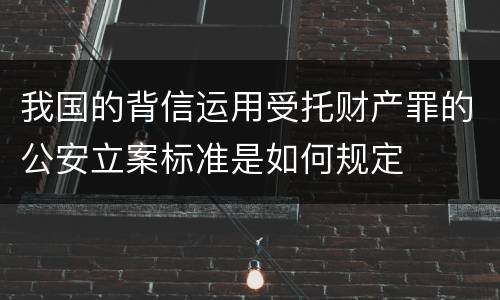 我国的背信运用受托财产罪的公安立案标准是如何规定