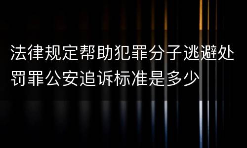 法律规定帮助犯罪分子逃避处罚罪公安追诉标准是多少