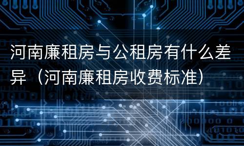 河南廉租房与公租房有什么差异（河南廉租房收费标准）