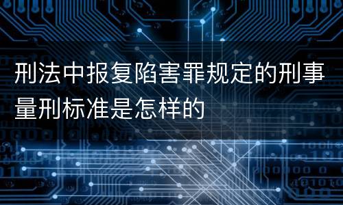 刑法中报复陷害罪规定的刑事量刑标准是怎样的