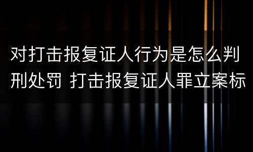 对打击报复证人行为是怎么判刑处罚 打击报复证人罪立案标准