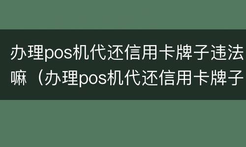 办理pos机代还信用卡牌子违法嘛（办理pos机代还信用卡牌子违法嘛安全吗）