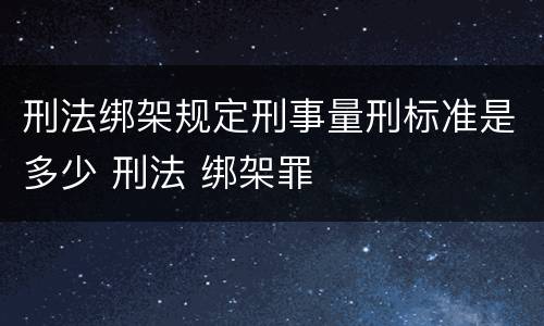 刑法绑架规定刑事量刑标准是多少 刑法 绑架罪