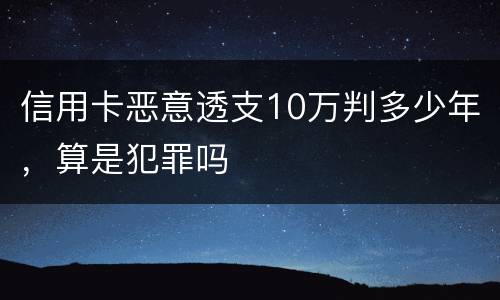 信用卡恶意透支10万判多少年，算是犯罪吗