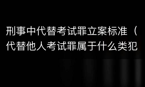 刑事中代替考试罪立案标准（代替他人考试罪属于什么类犯罪）