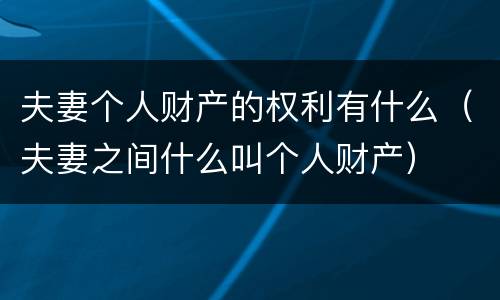 夫妻个人财产的权利有什么（夫妻之间什么叫个人财产）