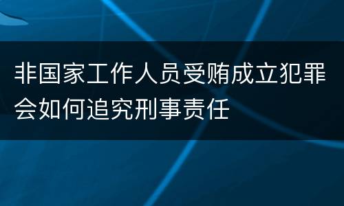 非国家工作人员受贿成立犯罪会如何追究刑事责任