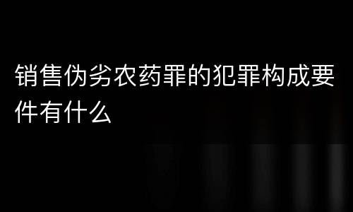 销售伪劣农药罪的犯罪构成要件有什么