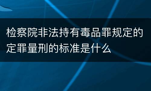检察院非法持有毒品罪规定的定罪量刑的标准是什么