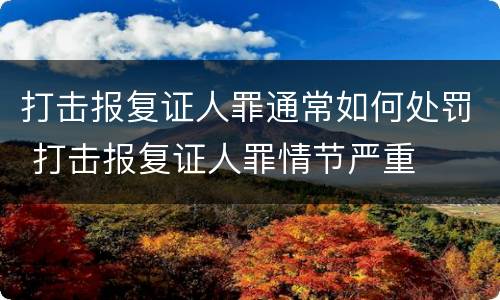 打击报复证人罪通常如何处罚 打击报复证人罪情节严重
