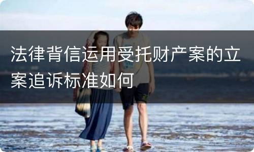法律背信运用受托财产案的立案追诉标准如何
