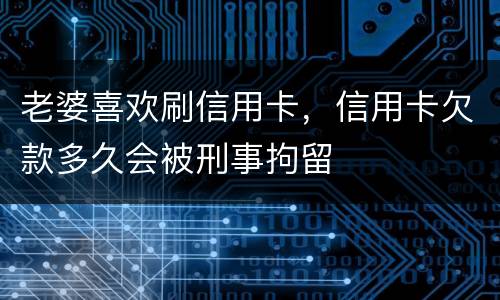 老婆喜欢刷信用卡，信用卡欠款多久会被刑事拘留