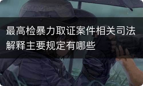 最高检暴力取证案件相关司法解释主要规定有哪些