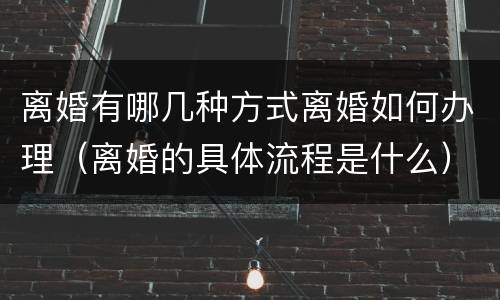 离婚有哪几种方式离婚如何办理（离婚的具体流程是什么）