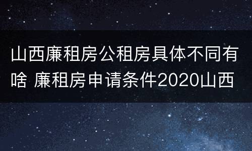 山西廉租房公租房具体不同有啥 廉租房申请条件2020山西
