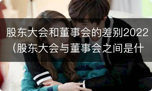 股东大会和董事会的差别2022（股东大会与董事会之间是什么关系）