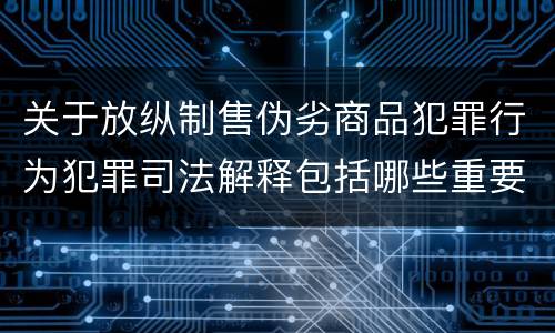 关于放纵制售伪劣商品犯罪行为犯罪司法解释包括哪些重要规定