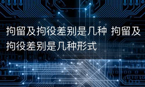 拘留及拘役差别是几种 拘留及拘役差别是几种形式