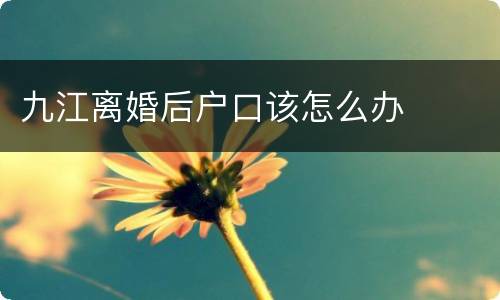 九江离婚后户口该怎么办