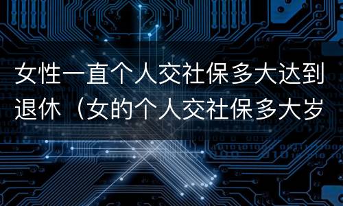 女性一直个人交社保多大达到退休（女的个人交社保多大岁数合适）