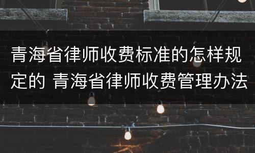 青海省律师收费标准的怎样规定的 青海省律师收费管理办法