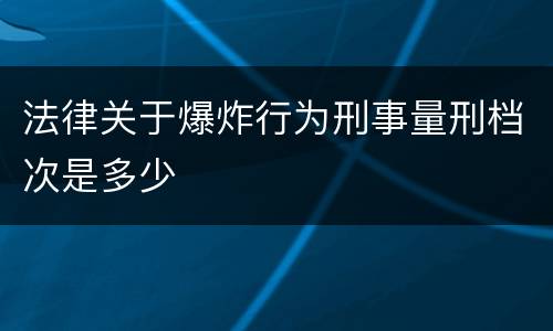 法律关于爆炸行为刑事量刑档次是多少