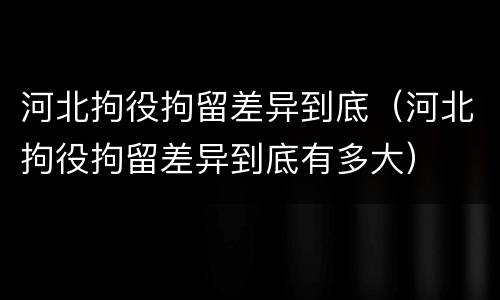 河北拘役拘留差异到底（河北拘役拘留差异到底有多大）