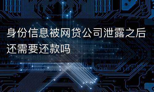 身份信息被网贷公司泄露之后还需要还款吗