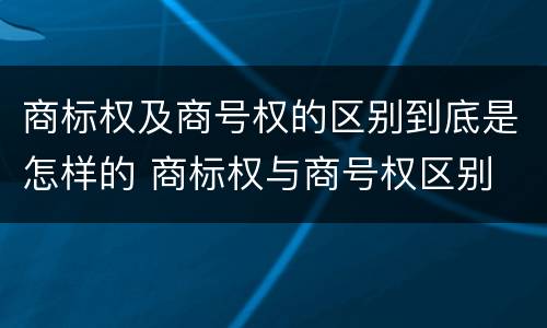 商标权及商号权的区别到底是怎样的 商标权与商号权区别