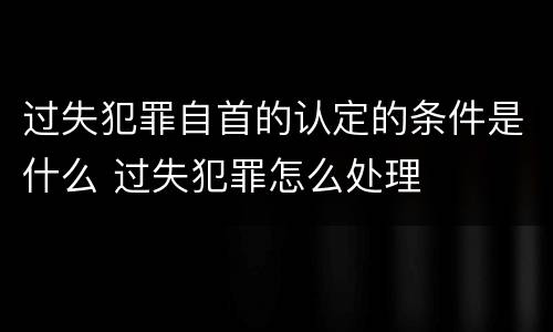 过失犯罪自首的认定的条件是什么 过失犯罪怎么处理