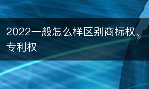 2022一般怎么样区别商标权、专利权