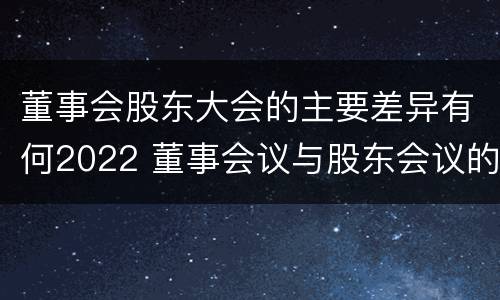 董事会股东大会的主要差异有何2022 董事会议与股东会议的区别