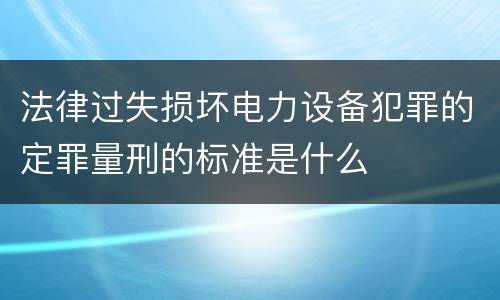 法律过失损坏电力设备犯罪的定罪量刑的标准是什么
