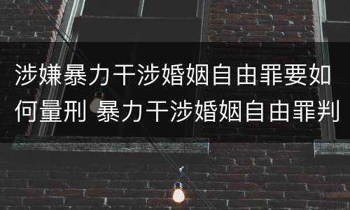 涉嫌暴力干涉婚姻自由罪要如何量刑 暴力干涉婚姻自由罪判刑几年