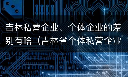 吉林私营企业、个体企业的差别有啥（吉林省个体私营企业协会）