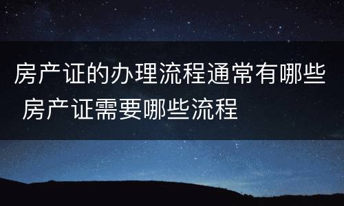 房产证的办理流程通常有哪些 房产证需要哪些流程
