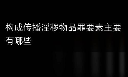 构成传播淫秽物品罪要素主要有哪些