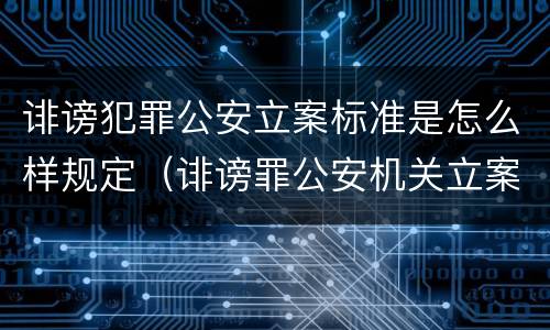 诽谤犯罪公安立案标准是怎么样规定（诽谤罪公安机关立案的要求）
