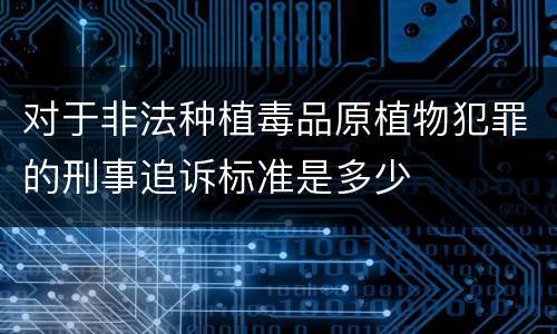 对于非法种植毒品原植物犯罪的刑事追诉标准是多少