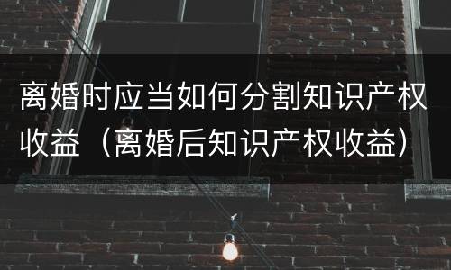 离婚时应当如何分割知识产权收益（离婚后知识产权收益）