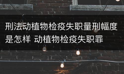 刑法动植物检疫失职量刑幅度是怎样 动植物检疫失职罪