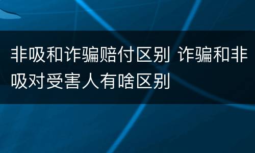 非吸和诈骗赔付区别 诈骗和非吸对受害人有啥区别