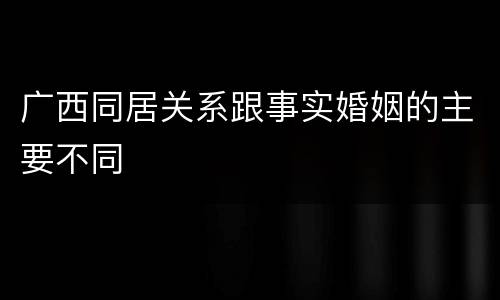 广西同居关系跟事实婚姻的主要不同
