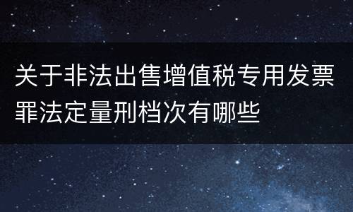 关于非法出售增值税专用发票罪法定量刑档次有哪些