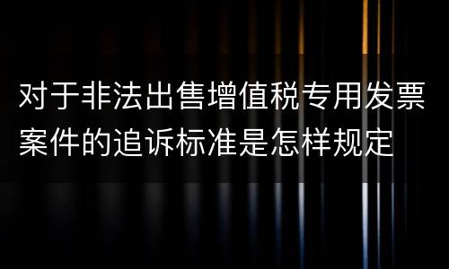 对于非法出售增值税专用发票案件的追诉标准是怎样规定