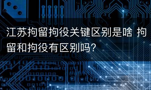 江苏拘留拘役关键区别是啥 拘留和拘役有区别吗?